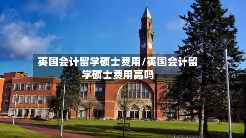 英国会计留学硕士费用/英国会计留学硕士费用高吗
