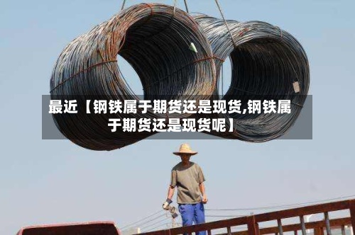 最近【钢铁属于期货还是现货,钢铁属于期货还是现货呢】