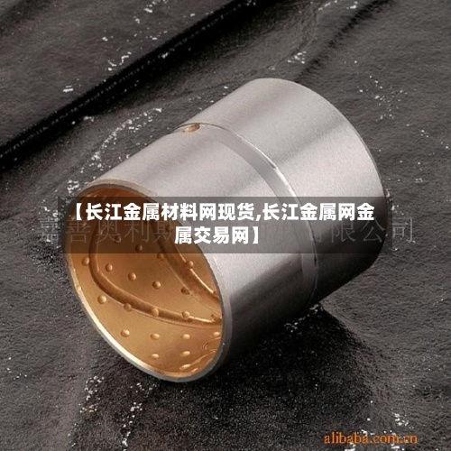 【长江金属材料网现货,长江金属网金属交易网】
