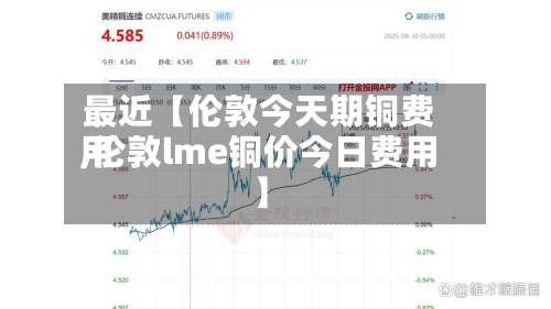 最近【伦敦今天期铜费用,伦敦lme铜价今日费用】