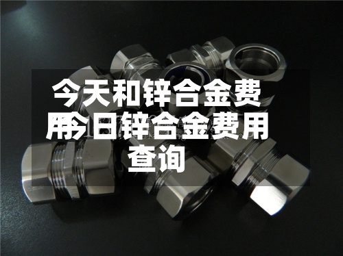 今天和锌合金费用/今日锌合金费用查询