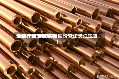 最近【湖南铜费用最新行情,湖南今日铜价查询长江现货】-第2张图片
