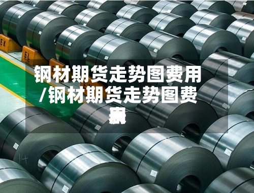 钢材期货走势图费用/钢材期货走势图费用表-第2张图片