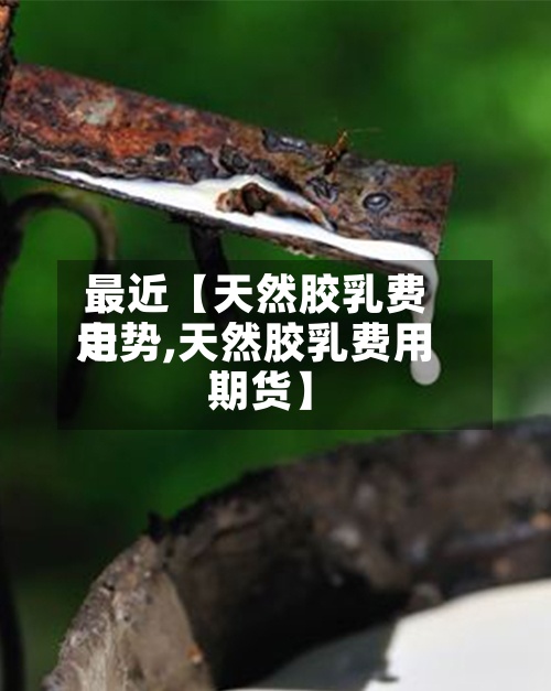 最近【天然胶乳费用走势,天然胶乳费用 期货】-第2张图片