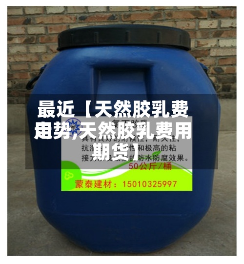 最近【天然胶乳费用走势,天然胶乳费用 期货】-第3张图片