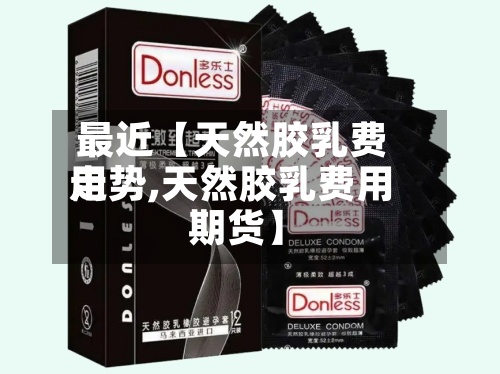 最近【天然胶乳费用走势,天然胶乳费用 期货】