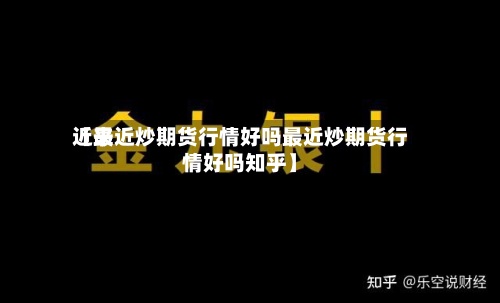 近来【最近炒期货行情好吗最近炒期货行情好吗知乎】