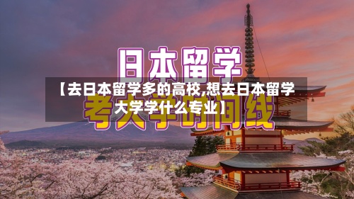 【去日本留学多的高校,想去日本留学大学学什么专业】