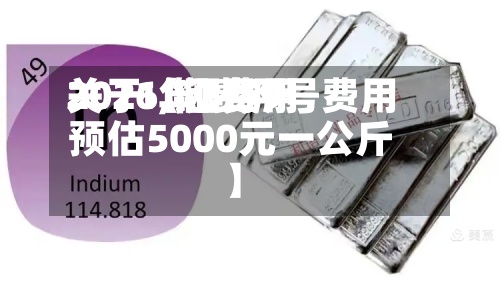 关于【铟费用2021,铟费用2026年2月9号费用预估5000元一公斤】-第3张图片