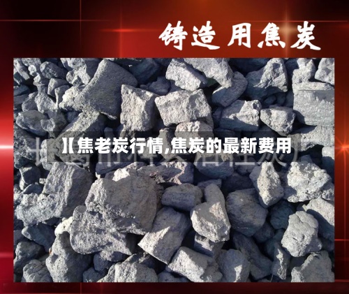 【焦老炭行情,焦炭的最新费用】