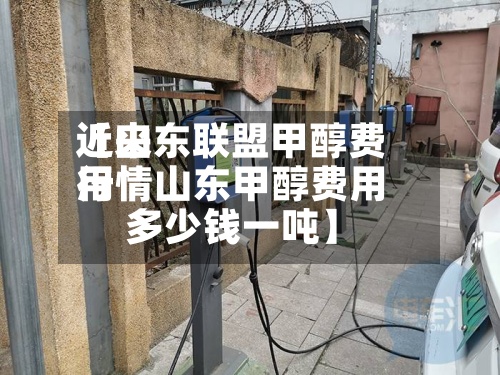 近来【山东联盟甲醇费用行情山东甲醇费用多少钱一吨】