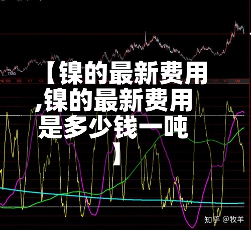 【镍的最新费用,镍的最新费用是多少钱一吨】