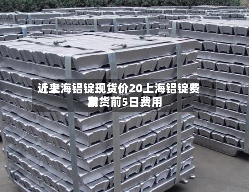 近来【上海铝锭现货价20上海铝锭费用发货前5日费用】