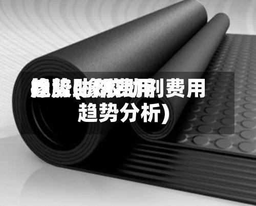 橡胶助剂费用趋势(橡胶助剂费用趋势分析)