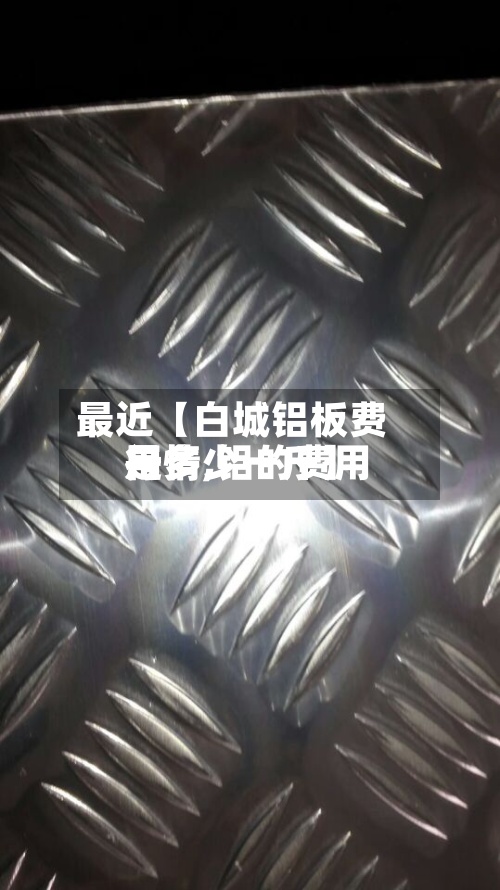 最近【白城铝板费用行情,铝的费用是多少一斤】-第2张图片