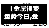 【金属镁费用走势今日,金属镁费用走势今日最新】