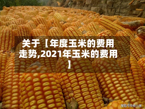 关于【年度玉米的费用走势,2021年玉米的费用】