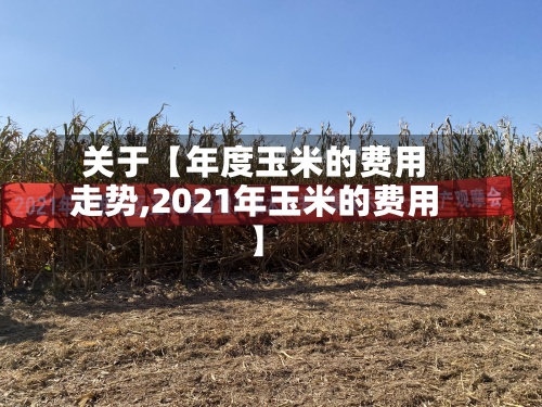 关于【年度玉米的费用走势,2021年玉米的费用】-第2张图片