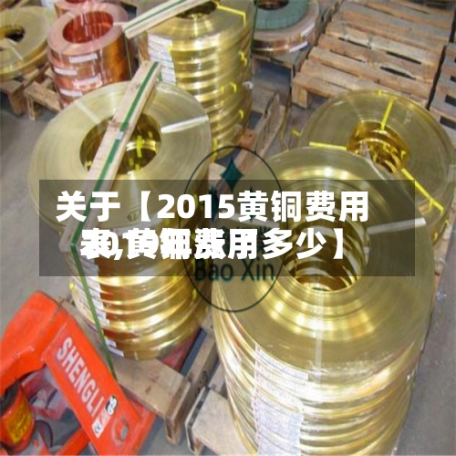 关于【2015黄铜费用
表,黄铜费用
2019年涨了多少】-第3张图片