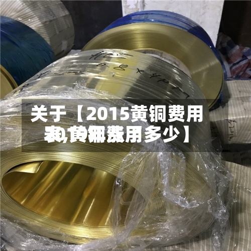 关于【2015黄铜费用表,黄铜费用2019年涨了多少】