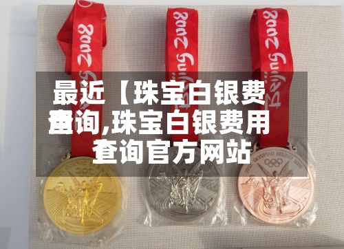 最近【珠宝白银费用查询,珠宝白银费用查询官方网站】
