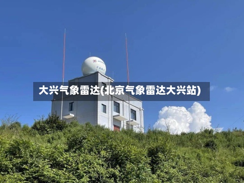 大兴气象雷达(北京气象雷达大兴站)-第2张图片