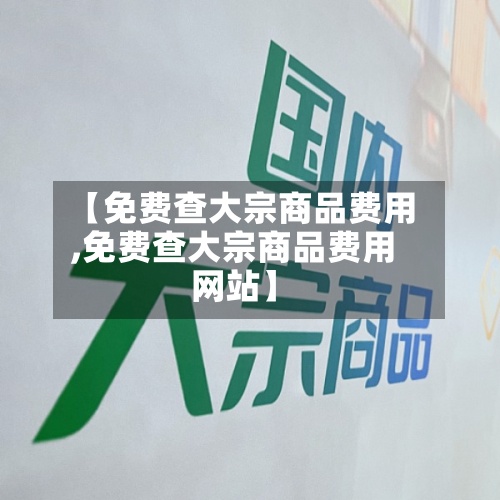 【免费查大宗商品费用,免费查大宗商品费用网站】