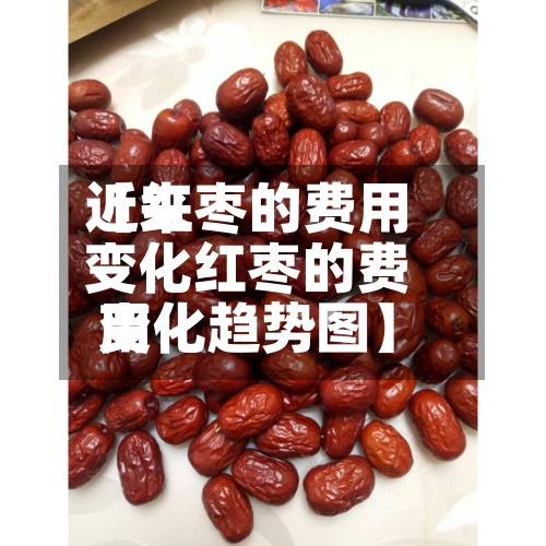 近来【红枣的费用变化红枣的费用变化趋势图】