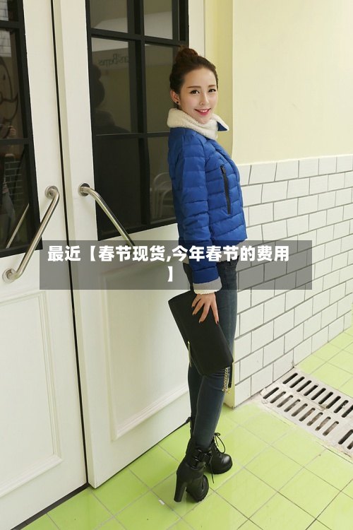 最近【春节现货,今年春节的费用】