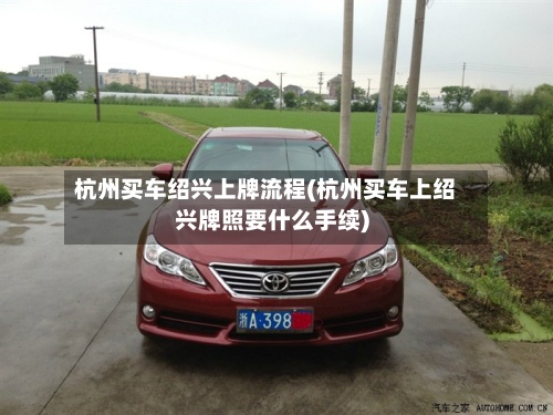 杭州买车绍兴上牌流程(杭州买车上绍兴牌照要什么手续)