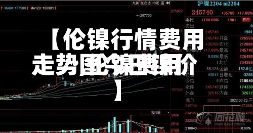 【伦镍行情费用走势,伦镍费用走势图今日镍价】