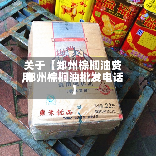关于【郑州棕榈油费用,郑州棕榈油批发电话】-第3张图片