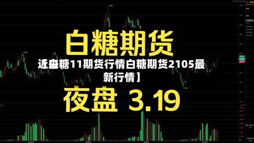 近来
【白糖11期货行情白糖期货2105最新行情】-第3张图片