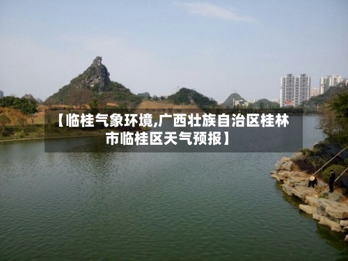 【临桂气象环境,广西壮族自治区桂林市临桂区天气预报】