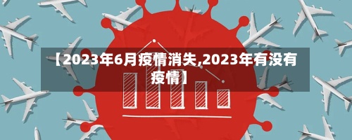【2023年6月疫情消失,2023年有没有疫情】-第2张图片