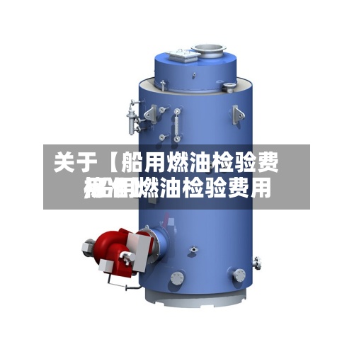 关于【船用燃油检验费用,船用燃油检验费用标准】-第3张图片