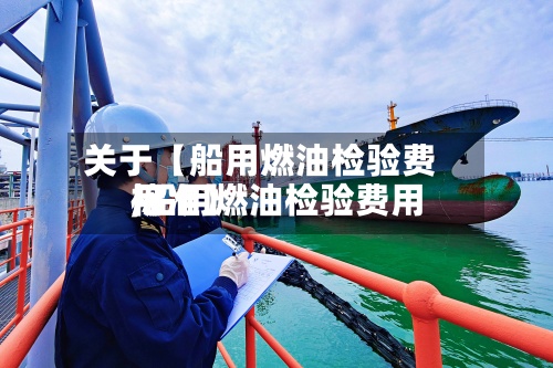 关于【船用燃油检验费用,船用燃油检验费用标准】