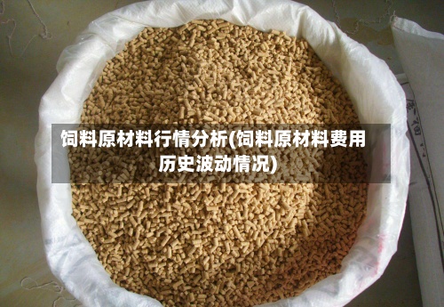 饲料原材料行情分析(饲料原材料费用历史波动情况)
