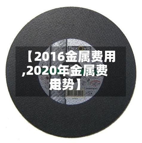 【2016金属费用,2020年金属费用走势】