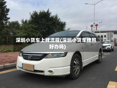 深圳小货车上牌流程(深圳小货车牌照好办吗)-第2张图片
