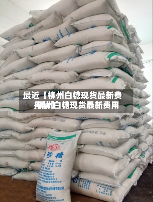最近【柳州白糖现货最新费用,柳州白糖现货最新费用行情】-第2张图片