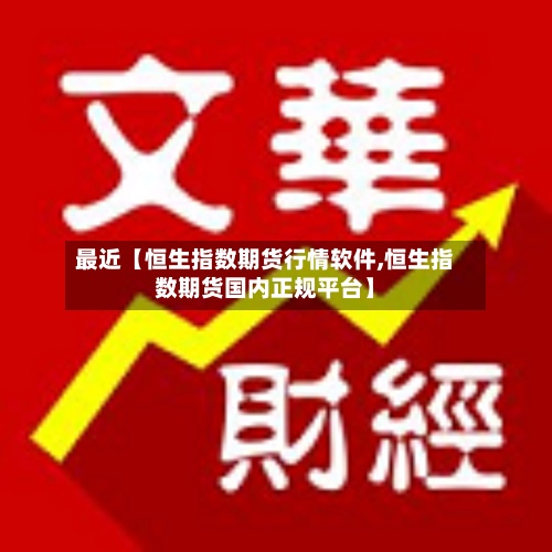 最近【恒生指数期货行情软件,恒生指数期货国内正规平台】-第2张图片