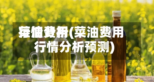 菜油费用行情分析(菜油费用行情分析预测)