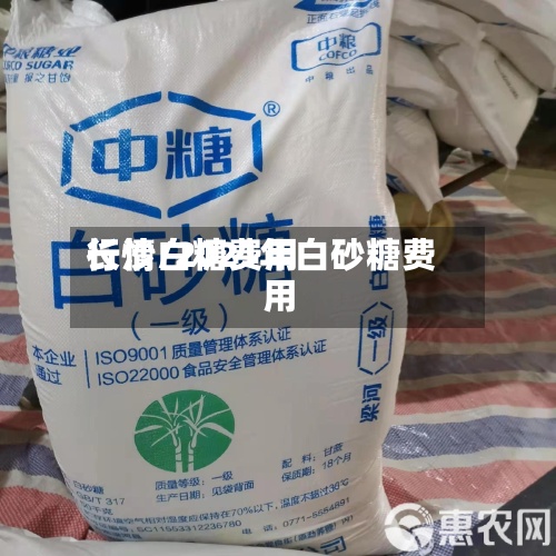 长沙白糖费用行情/2021年白砂糖费用
