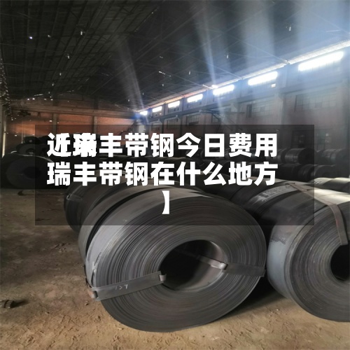 近来【瑞丰带钢今日费用瑞丰带钢在什么地方】