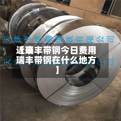 近来【瑞丰带钢今日费用瑞丰带钢在什么地方】-第2张图片