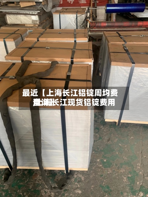 最近【上海长江铝锭周均费用,上海长江现货铝锭费用查询】