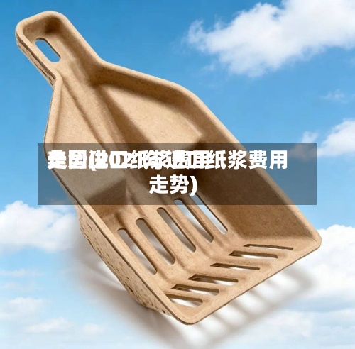 美国进口纸浆费用走势(2021年进口纸浆费用走势)-第2张图片