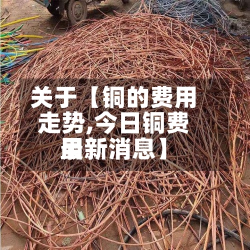 关于【铜的费用走势,今日铜费用最新消息】
