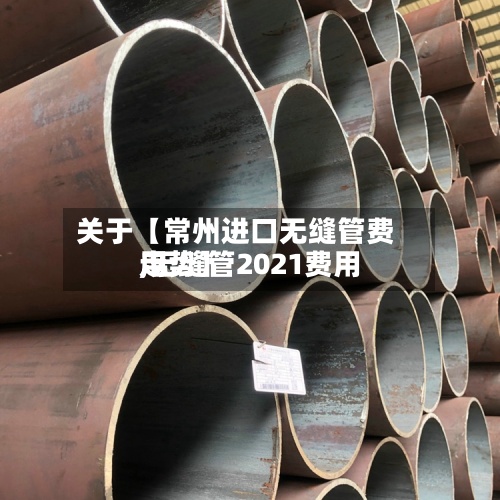 关于【常州进口无缝管费用,无缝管2021费用走势】-第3张图片